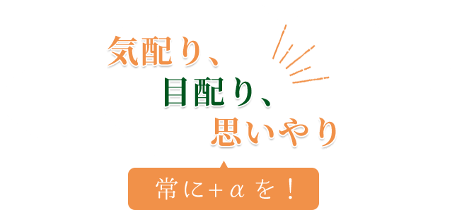 気配り、目配り、思いやり 常に+αを！